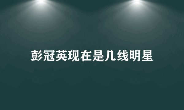 彭冠英现在是几线明星