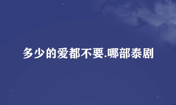 多少的爱都不要.哪部泰剧