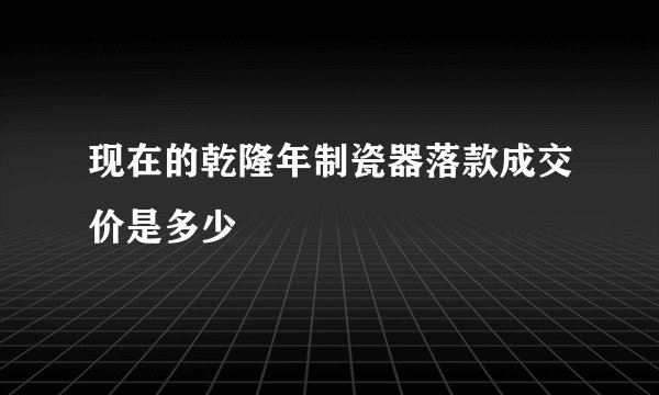 现在的乾隆年制瓷器落款成交价是多少