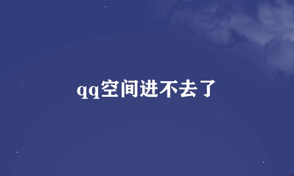 qq空间进不去了