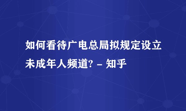 如何看待广电总局拟规定设立未成年人频道? - 知乎