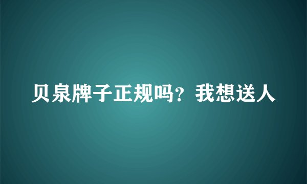 贝泉牌子正规吗？我想送人