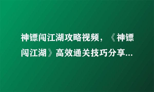 神镖闯江湖攻略视频，《神镖闯江湖》高效通关技巧分享 限时攻略视频