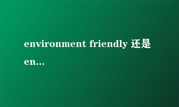 environment friendly 还是environmentally- friendly