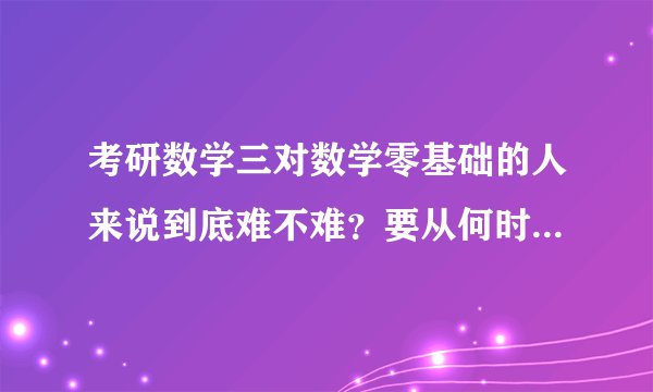 考研数学三对数学零基础的人来说到底难不难？要从何时开始准备？辅导班是从0讲起吗