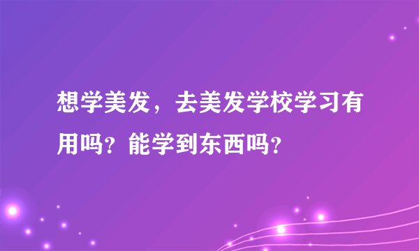 想学美发，去美发学校学习有用吗？能学到东西吗？