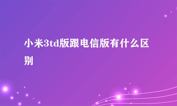 小米3td版跟电信版有什么区别