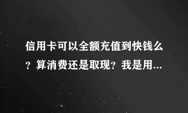 信用卡可以全额充值到快钱么？算消费还是取现？我是用快钱购买虚拟物品