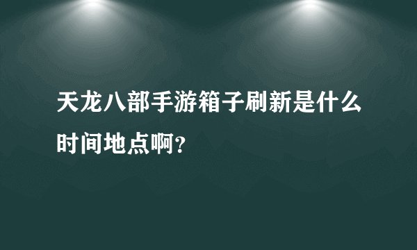 天龙八部手游箱子刷新是什么时间地点啊？