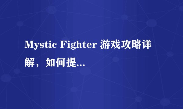 Mystic Fighter 游戏攻略详解，如何提升战斗力？