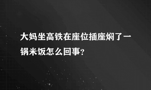 大妈坐高铁在座位插座焖了一锅米饭怎么回事？