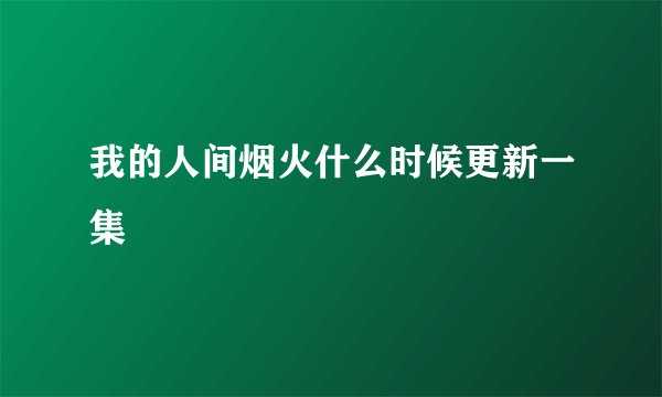 我的人间烟火什么时候更新一集
