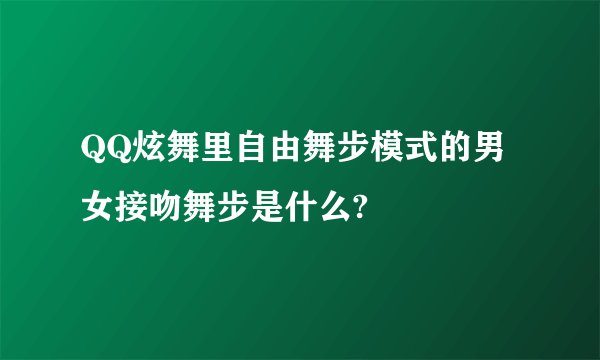 QQ炫舞里自由舞步模式的男女接吻舞步是什么?