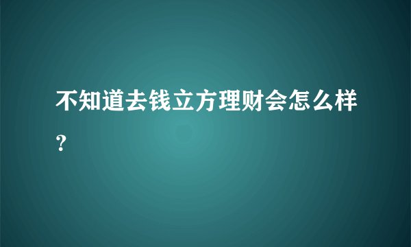 不知道去钱立方理财会怎么样？