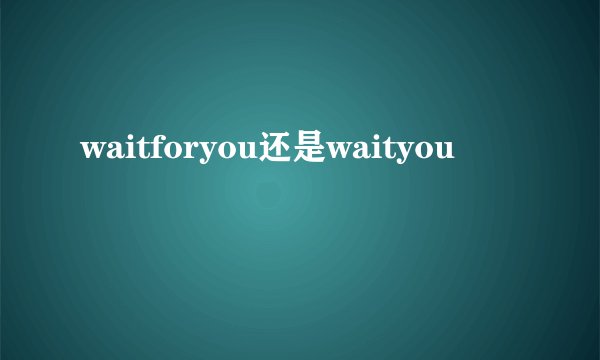 waitforyou还是waityou