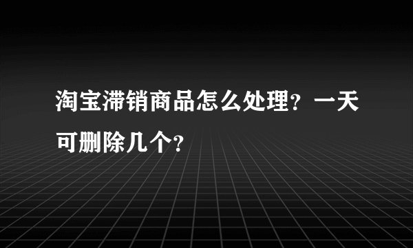 淘宝滞销商品怎么处理?一天可删除几个?