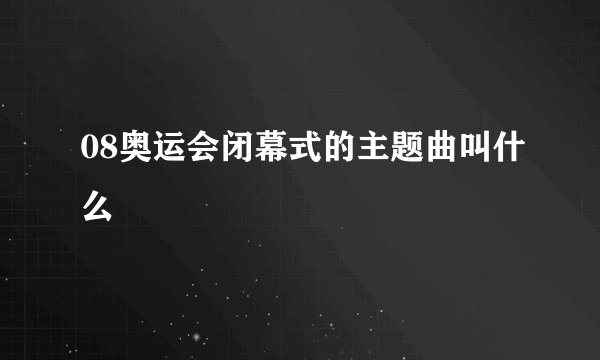 08奥运会闭幕式的主题曲叫什么