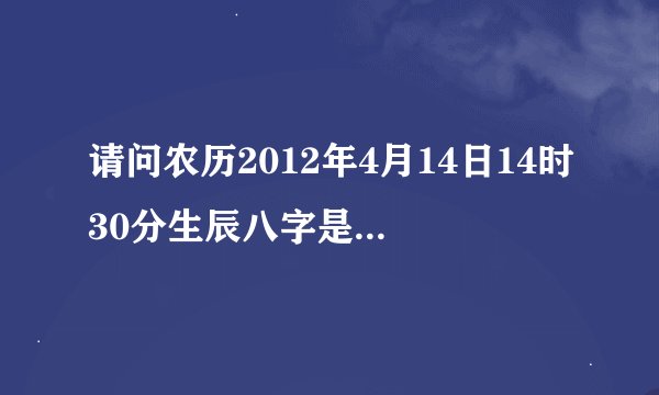 请问农历2012年4月14日14时30分生辰八字是怎样的？