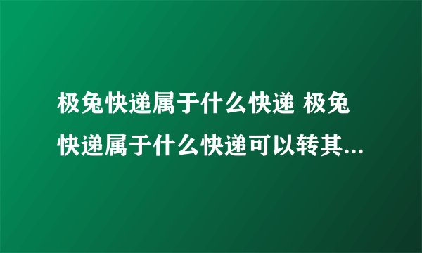 极兔快递属于什么快递 极兔快递属于什么快递可以转其他快递吗?