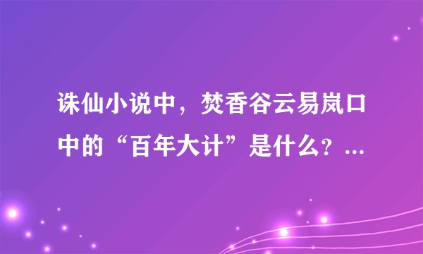 诛仙小说中，焚香谷云易岚口中的“百年大计”是什么？拜托了各位 谢谢