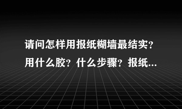 请问怎样用报纸糊墙最结实？用什么胶？什么步骤？报纸不会掉下来的。谢谢！