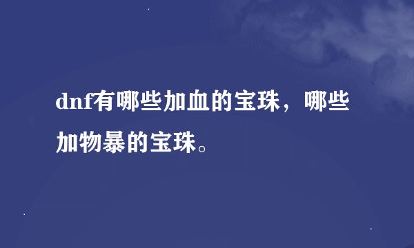 dnf有哪些加血的宝珠，哪些加物暴的宝珠。