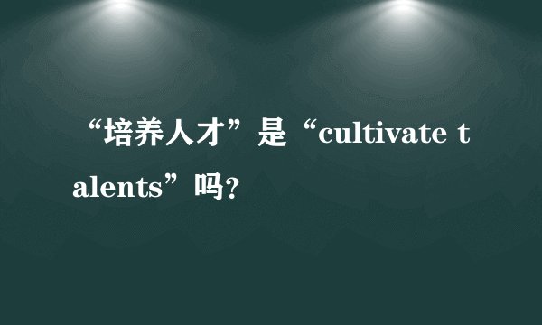 “培养人才”是“cultivate talents”吗？