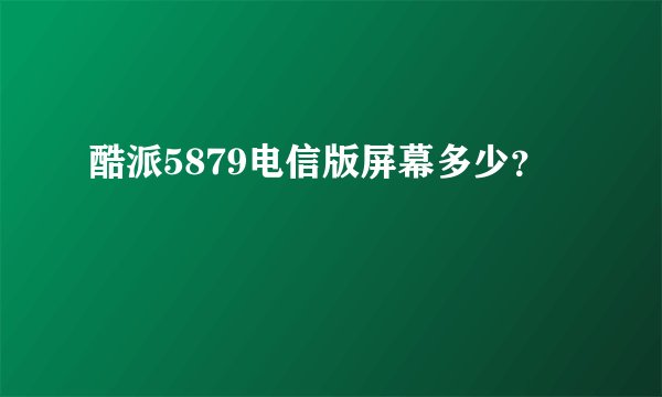 酷派5879电信版屏幕多少？
