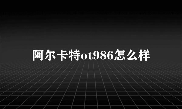 阿尔卡特ot986怎么样