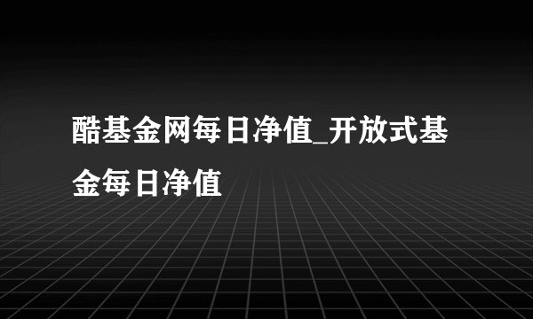 酷基金网每日净值_开放式基金每日净值