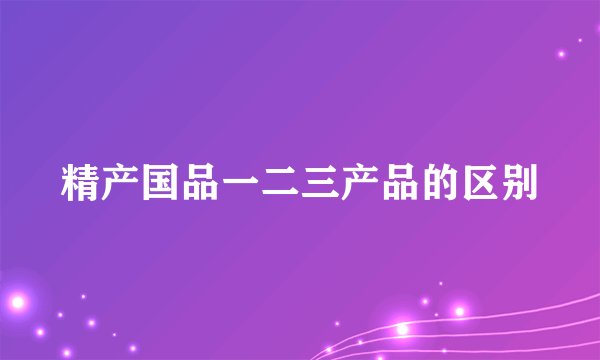 精产国品一二三产品的区别