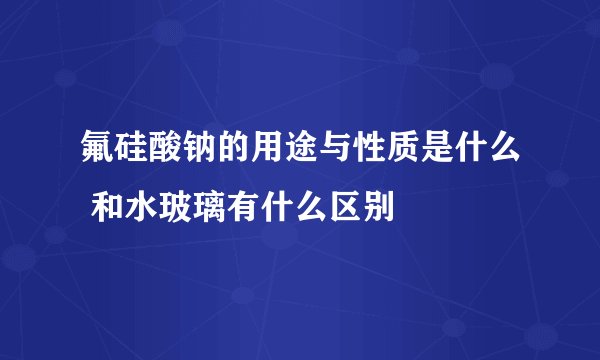氟硅酸钠的用途与性质是什么 和水玻璃有什么区别