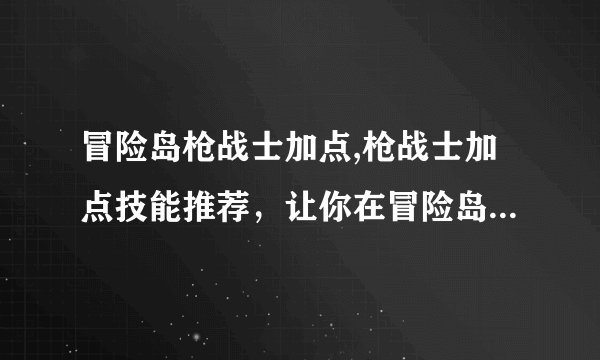 冒险岛枪战士加点,枪战士加点技能推荐,让你在冒险岛中游刃有余