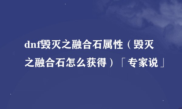 dnf毁灭之融合石属性（毁灭之融合石怎么获得）「专家说」