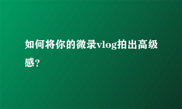 如何将你的微录vlog拍出高级感?
