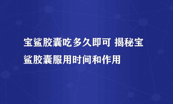 宝鲨胶囊吃多久即可 揭秘宝鲨胶囊服用时间和作用