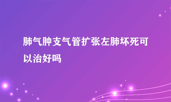 肺气肿支气管扩张左肺坏死可以治好吗