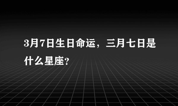 3月7日生日命运，三月七日是什么星座？