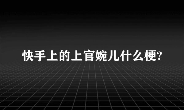 快手上的上官婉儿什么梗?