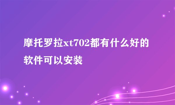 摩托罗拉xt702都有什么好的软件可以安装