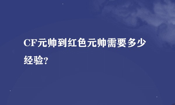 CF元帅到红色元帅需要多少经验？