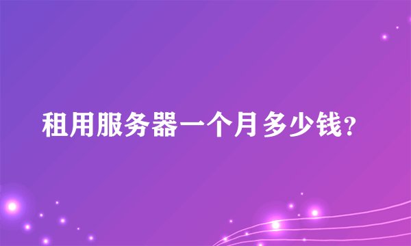 租用服务器一个月多少钱？