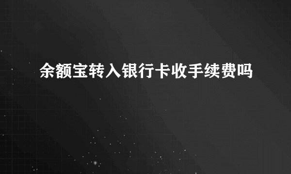 余额宝转入银行卡收手续费吗