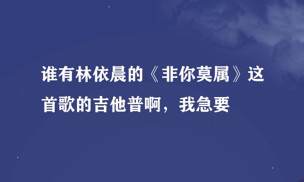 谁有林依晨的《非你莫属》这首歌的吉他普啊，我急要