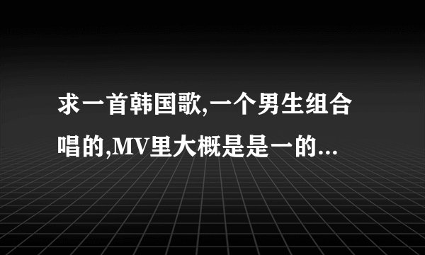 求一首韩国歌,一个男生组合唱的,MV里大概是是一的男的有女友的,但是在酒吧里喜欢上一个比他大的女人