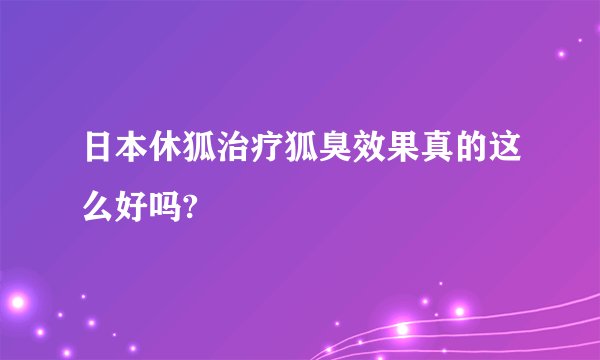 日本休狐治疗狐臭效果真的这么好吗?
