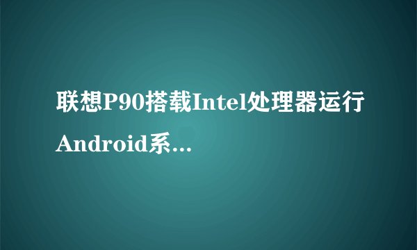 联想P90搭载Intel处理器运行Android系统，表现如何？
