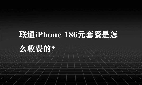 联通iPhone 186元套餐是怎么收费的?