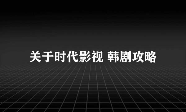 关于时代影视 韩剧攻略