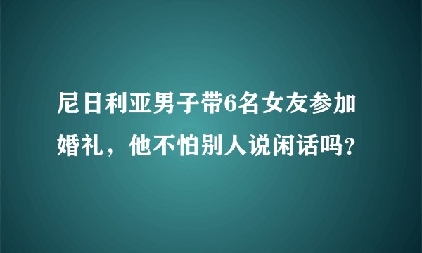 尼日利亚男子带6名女友参加婚礼，他不怕别人说闲话吗？